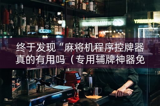 终于发现“麻将机程序控牌器真的有用吗（专用辅牌神器免安装）