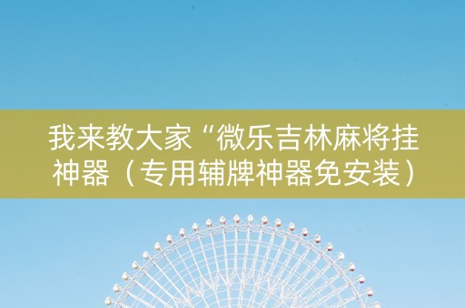 我来教大家“微乐吉林麻将挂神器（专用辅牌神器免安装）