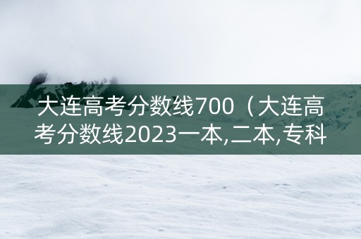 大连高考分数线700（大连高考分数线2023一本,二本,专科）