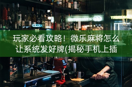 玩家必看攻略！微乐麻将怎么让系统发好牌(揭秘手机上插件下载)