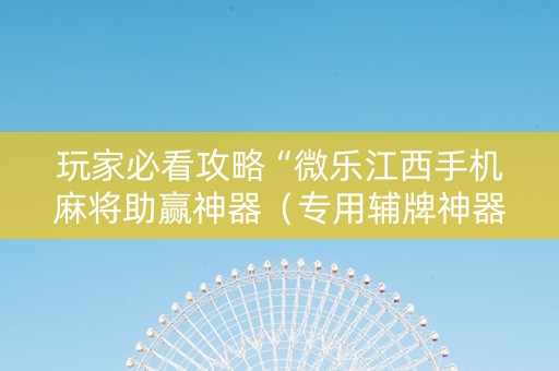 玩家必看攻略“微乐江西手机麻将助赢神器（专用辅牌神器免安装）