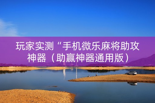 玩家实测“手机微乐麻将助攻神器（助赢神器通用版）