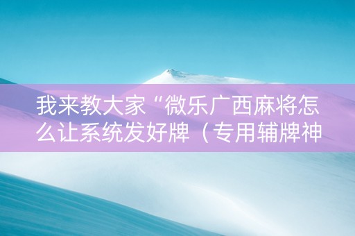 我来教大家“微乐广西麻将怎么让系统发好牌（专用辅牌神器免安装）