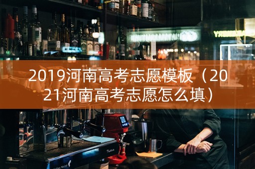 2019河南高考志愿模板（2021河南高考志愿怎么填）