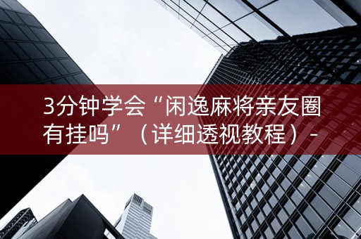 3分钟学会“闲逸麻将亲友圈有挂吗”（详细透视教程）-哔哩哔哩