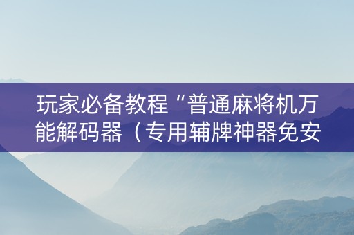 玩家必备教程“普通麻将机万能解码器（专用辅牌神器免安装）