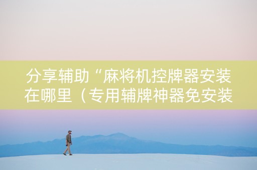 分享辅助“麻将机控牌器安装在哪里（专用辅牌神器免安装）