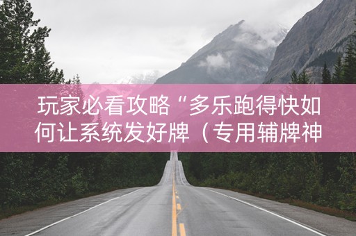 玩家必看攻略“多乐跑得快如何让系统发好牌（专用辅牌神器免安装）