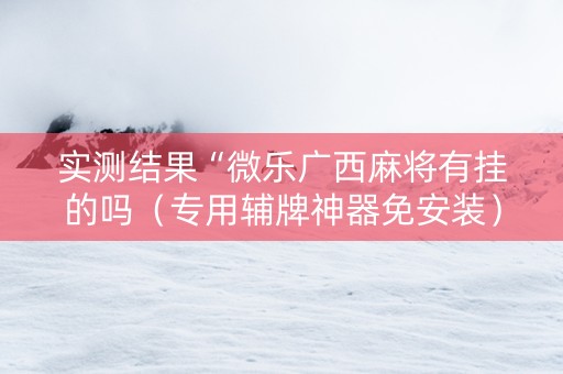 实测结果“微乐广西麻将有挂的吗（专用辅牌神器免安装）