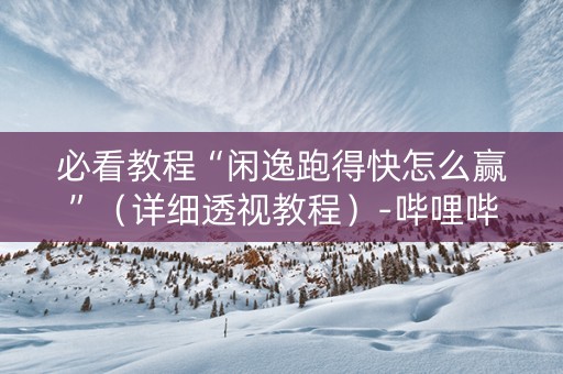 必看教程“闲逸跑得快怎么赢”（详细透视教程）-哔哩哔哩