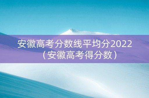 安徽高考分数线平均分2022（安徽高考得分数）