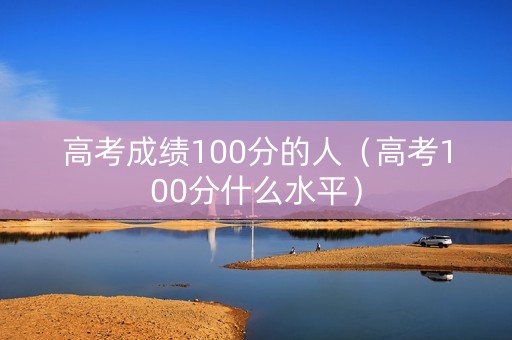 高考成绩100分的人（高考100分什么水平）