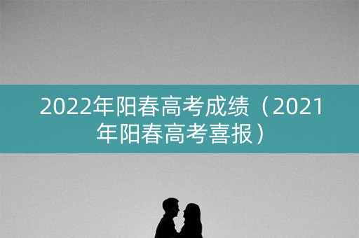 2022年阳春高考成绩（2021年阳春高考喜报）