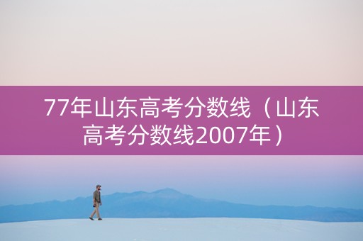 77年山东高考分数线（山东高考分数线2007年）