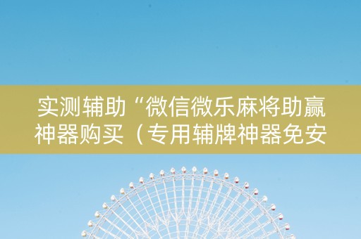 实测辅助“微信微乐麻将助赢神器购买（专用辅牌神器免安装）