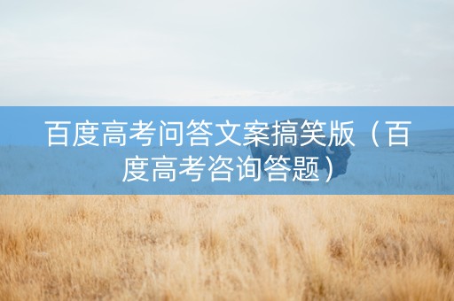 百度高考问答文案搞笑版（百度高考咨询答题）