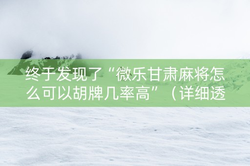 终于发现了“微乐甘肃麻将怎么可以胡牌几率高”（详细透视教程）-哔哩哔哩