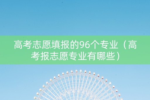 高考志愿填报的96个专业（高考报志愿专业有哪些）