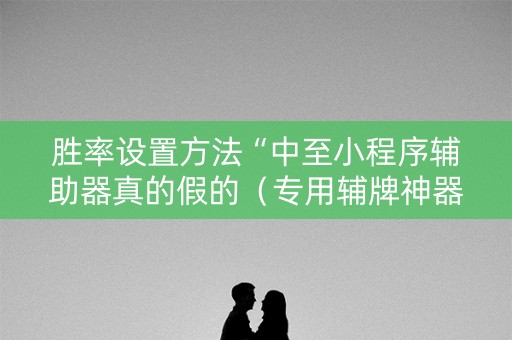 胜率设置方法“中至小程序辅助器真的假的（专用辅牌神器免安装）