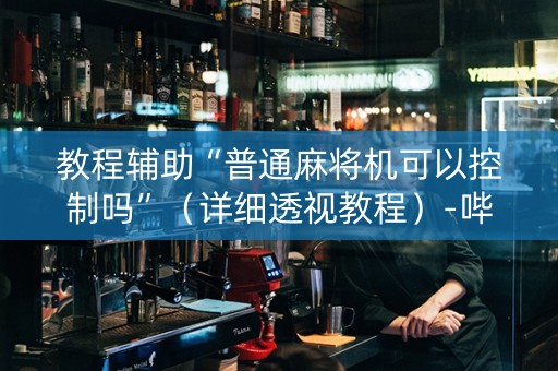 教程辅助“普通麻将机可以控制吗”（详细透视教程）-哔哩哔哩