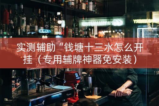 实测辅助“钱塘十三水怎么开挂（专用辅牌神器免安装）