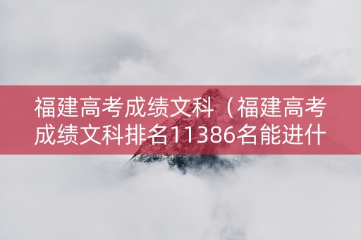 福建高考成绩文科（福建高考成绩文科排名11386名能进什么学校）