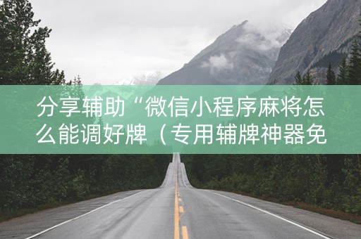 分享辅助“微信小程序麻将怎么能调好牌（专用辅牌神器免安装）