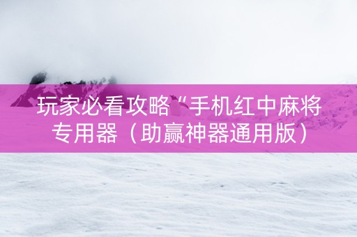 玩家必看攻略“手机红中麻将专用器（助赢神器通用版）