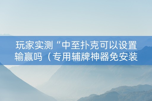 玩家实测“中至扑克可以设置输赢吗（专用辅牌神器免安装）