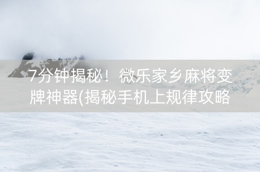 7分钟揭秘！微乐家乡麻将变牌神器(揭秘手机上规律攻略)