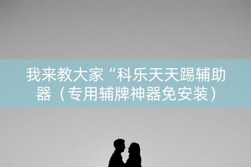 我来教大家“科乐天天踢辅助器（专用辅牌神器免安装）