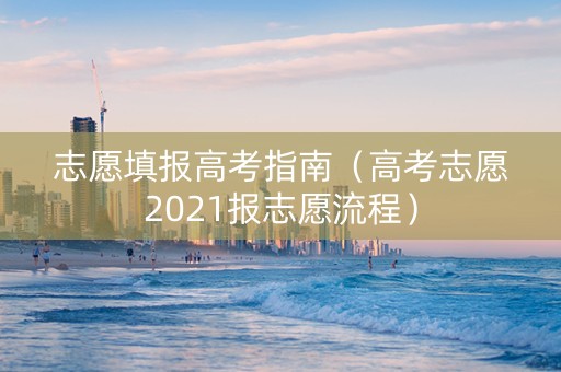 志愿填报高考指南（高考志愿2021报志愿流程）
