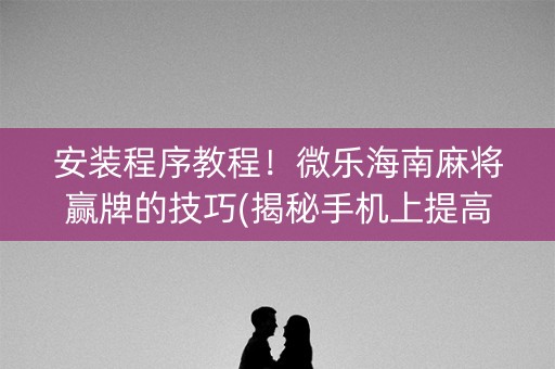 安装程序教程！微乐海南麻将赢牌的技巧(揭秘手机上提高胜率)