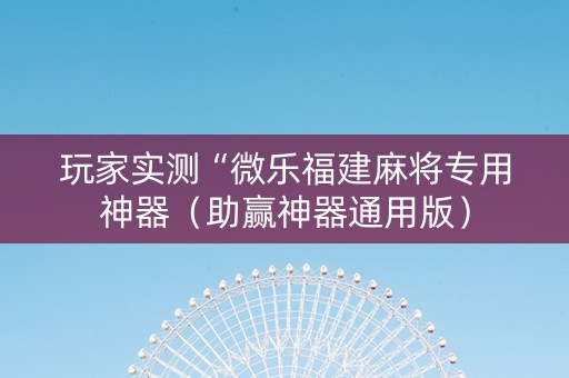 玩家实测“微乐福建麻将专用神器（助赢神器通用版）