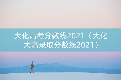 大化高考分数线2021（大化大高录取分数线2021）