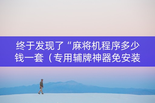 终于发现了“麻将机程序多少钱一套（专用辅牌神器免安装）