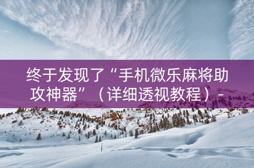 终于发现了“手机微乐麻将助攻神器”（详细透视教程）-哔哩哔哩