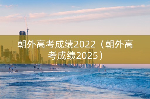 朝外高考成绩2022（朝外高考成绩2025）