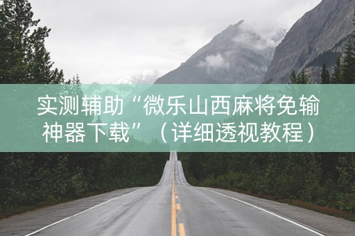 实测辅助“微乐山西麻将免输神器下载”（详细透视教程）-哔哩哔哩