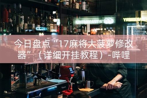 今日盘点“17麻将大菠萝修改器”（详细开挂教程）-哔哩哔哩