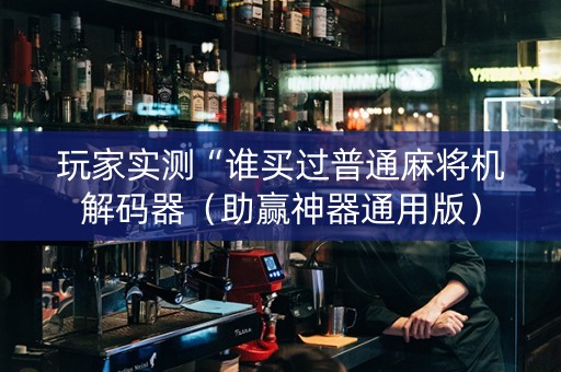 玩家实测“谁买过普通麻将机解码器（助赢神器通用版）