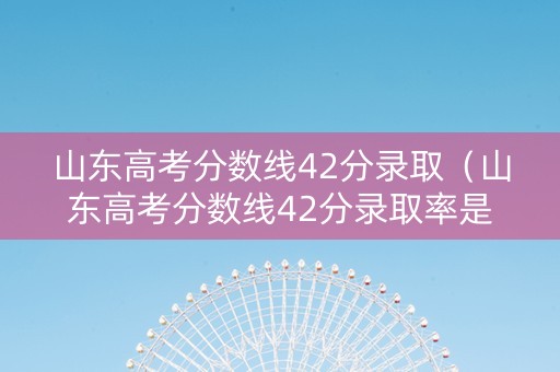 山东高考分数线42分录取（山东高考分数线42分录取率是多少）