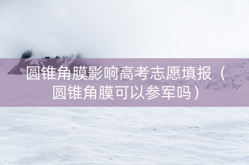 圆锥角膜影响高考志愿填报（圆锥角膜可以参军吗）