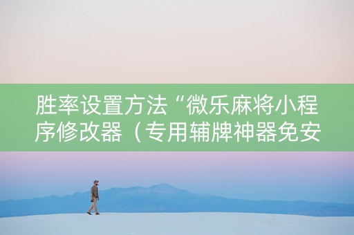 胜率设置方法“微乐麻将小程序修改器（专用辅牌神器免安装）