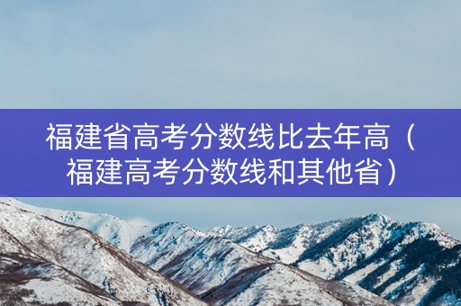 福建省高考分数线比去年高（福建高考分数线和其他省）