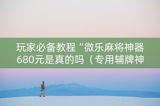 玩家必备教程“微乐麻将神器680元是真的吗（专用辅牌神器免安装）