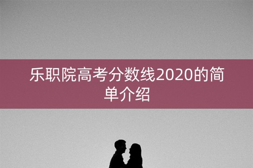 乐职院高考分数线2020的简单介绍