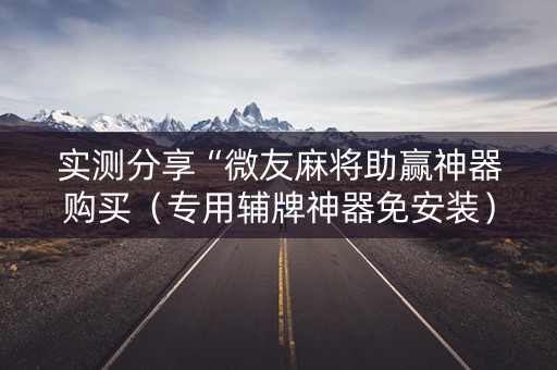 实测分享“微友麻将助赢神器购买（专用辅牌神器免安装）