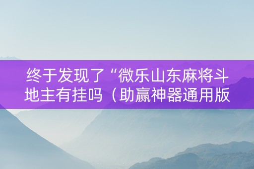 终于发现了“微乐山东麻将斗地主有挂吗（助赢神器通用版）