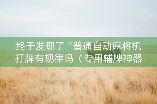 终于发现了“普通自动麻将机打牌有规律吗（专用辅牌神器免安装）